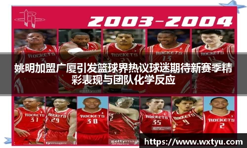 姚明加盟广厦引发篮球界热议球迷期待新赛季精彩表现与团队化学反应