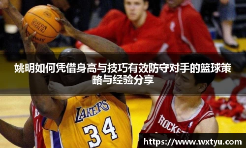 姚明如何凭借身高与技巧有效防守对手的篮球策略与经验分享