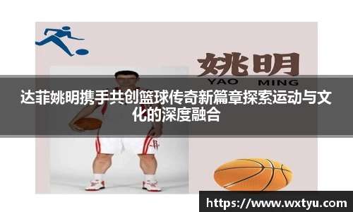 达菲姚明携手共创篮球传奇新篇章探索运动与文化的深度融合