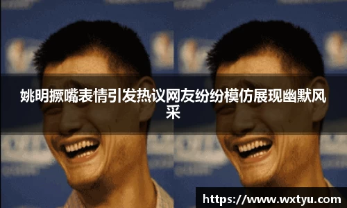 姚明撅嘴表情引发热议网友纷纷模仿展现幽默风采