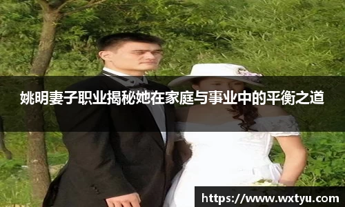 姚明妻子职业揭秘她在家庭与事业中的平衡之道