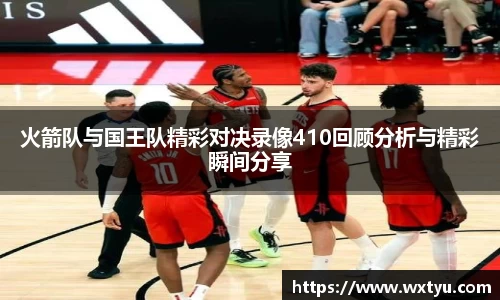 火箭队与国王队精彩对决录像410回顾分析与精彩瞬间分享