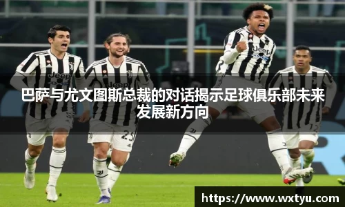巴萨与尤文图斯总裁的对话揭示足球俱乐部未来发展新方向