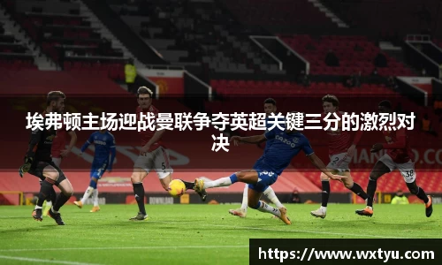 埃弗顿主场迎战曼联争夺英超关键三分的激烈对决