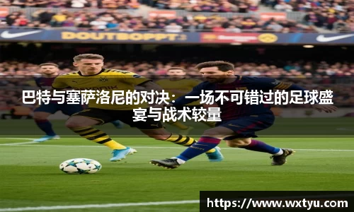 巴特与塞萨洛尼的对决：一场不可错过的足球盛宴与战术较量