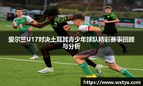 爱尔兰U17对决土耳其青少年球队精彩赛事回顾与分析